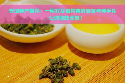 普洱特产推荐：一网打尽值得带的美食与伴手礼，让你回味无穷！