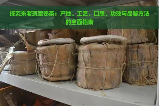 探究东老班章熟茶：产地、工艺、口感、功效与品鉴方法的全面指南