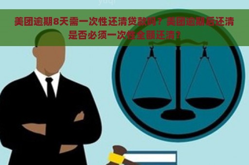 美团逾期8天需一次性还清贷款吗？美团逾期后还清是否必须一次性全额还清？