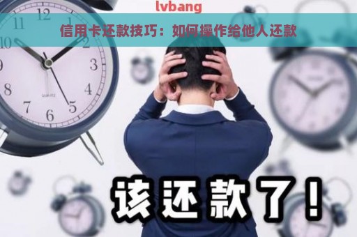 信用卡还款技巧：如何操作给他人还款