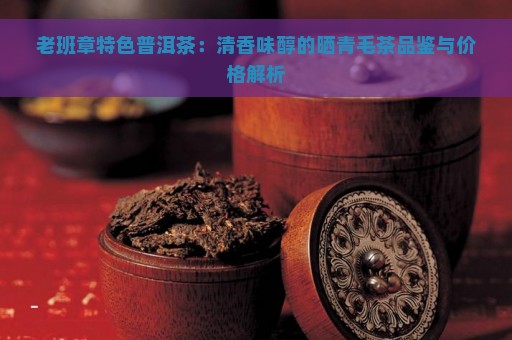 老班章特色普洱茶：清香味醇的晒青毛茶品鉴与价格解析