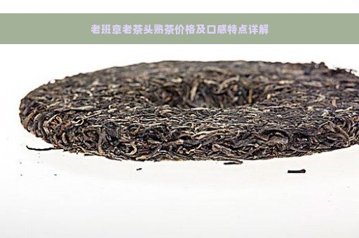 老班章老茶头熟茶价格及口感特点详解