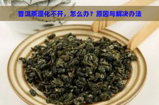 普洱茶涩化不开，怎么办？原因与解决办法