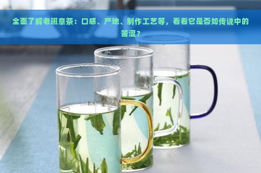 全面了解老班章茶：口感、产地、制作工艺等，看看它是否如传说中的苦涩？