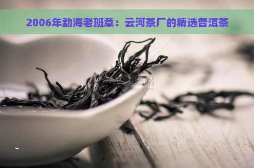 2006年勐海老班章：云河茶厂的精选普洱茶