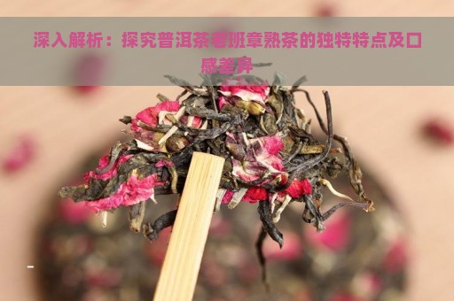 深入解析：探究普洱茶老班章熟茶的独特特点及口感差异