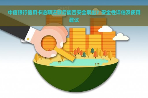 中信银行信用卡逾期还款后能否安全取出？安全性评估及使用建议