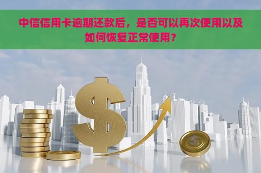 中信信用卡逾期还款后，是否可以再次使用以及如何恢复正常使用？