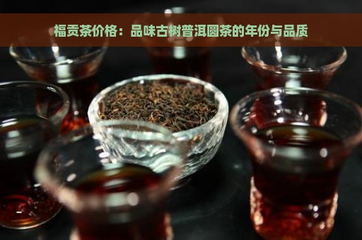 福贡茶价格：品味古树普洱圆茶的年份与品质