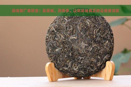 勐海茶厂老班章：品质越，历传承，让您品味真正的云南普洱茶