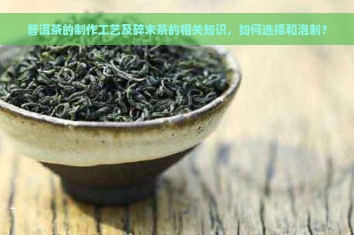 普洱茶的制作工艺及碎末茶的相关知识，如何选择和泡制？