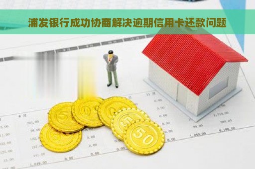 浦发银行成功协商解决逾期信用卡还款问题