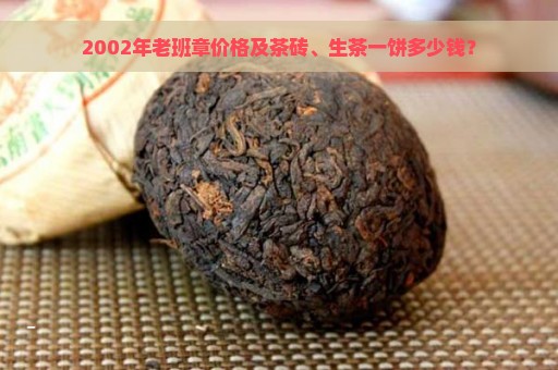 2002年老班章价格及茶砖、生茶一饼多少钱？