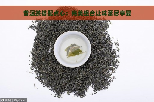 普洱茶搭配点心：完美组合让味蕾尽享宴