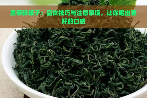 黑茶碎银子：品饮技巧与注意事项，让你喝出更好的口感