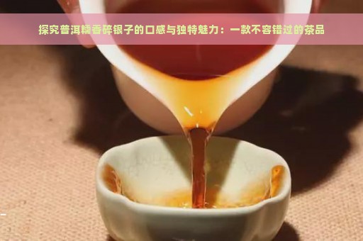 探究普洱糯香碎银子的口感与独特魅力：一款不容错过的茶品