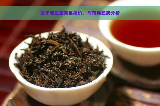 五年老班章茶品报价，与市场趋势分析