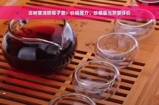 古树普洱碎银子茶：价格简介、珍藏版与熟茶评价