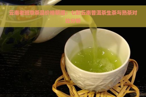 云南老班章茶品价格明细：七彩云南普洱茶生茶与熟茶对比分析