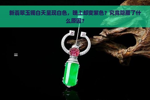 新翡翠玉镯白天呈现白色，晚上却变紫色？究竟隐藏了什么原因？