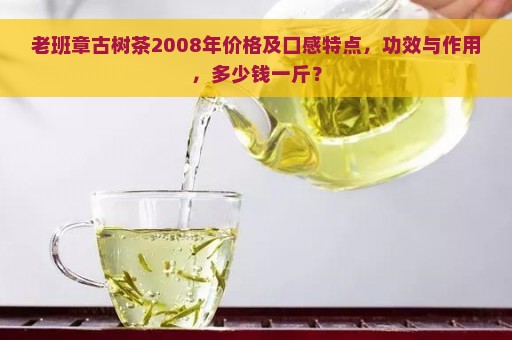 老班章古树茶2008年价格及口感特点，功效与作用，多少钱一斤？