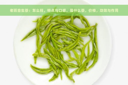 老班章生茶：怎么样，特点与口感，是什么茶，价格，功效与作用