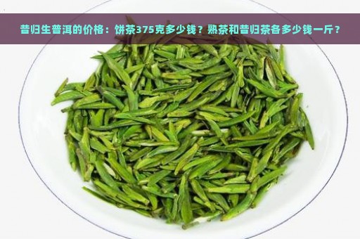 昔归生普洱的价格：饼茶375克多少钱？熟茶和昔归茶各多少钱一斤？