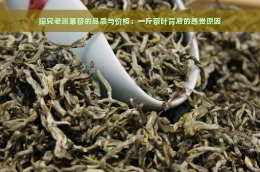 探究老班章茶的品质与价格：一斤茶叶背后的昂贵原因