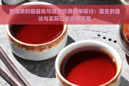 普洱茶的健益处与适宜饮用频率探讨：医生的建议与实际日常饮用观察