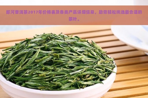 郎河普洱茶2017年价格表及各类产品详细信息，助您轻松挑选最合适的茶叶。