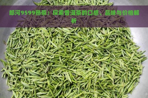 郎河9599熟茶：探索普洱茶的口感、品味与价格解析