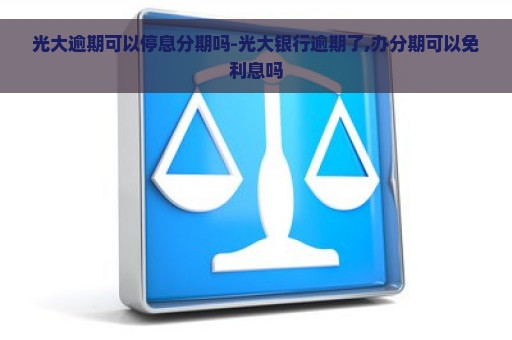 光大逾期可以停息分期吗-光大银行逾期了,办分期可以免利息吗