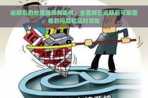 逾期后的处理措及其影响：全面解答逾期后可能面临的问题和应对策略