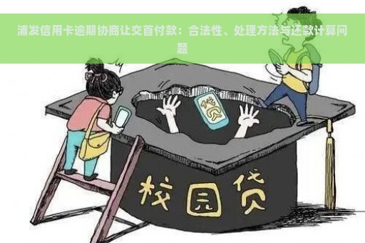 浦发信用卡逾期协商让交首付款：合法性、处理方法与还款计算问题