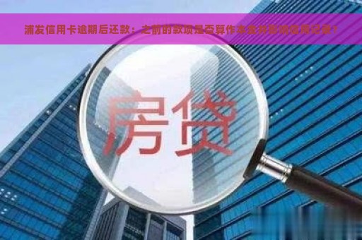 浦发信用卡逾期后还款：之前的款项是否算作本金并影响信用记录？