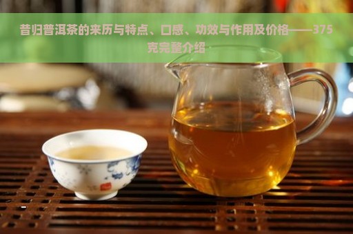 昔归普洱茶的来历与特点、口感、功效与作用及价格——375克完整介绍