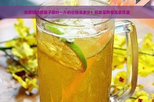 优质锦绣碎银子茶叶一斤的价格是多少？批发采购普洱茶货源