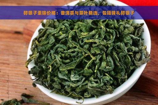 碎银子素锦价格：普洱茶与茶叶精选，包括锦礼碎银子