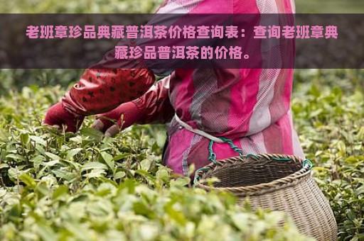 老班章珍品典藏普洱茶价格查询表：查询老班章典藏珍品普洱茶的价格。