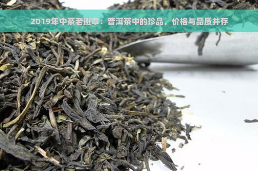 2019年中茶老班章：普洱茶中的珍品，价格与品质并存