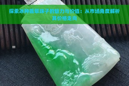 探索冰种翡翠珠子的魅力与价值：从市场角度解析其价格走向