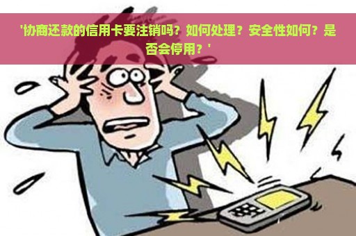 '协商还款的信用卡要注销吗？如何处理？安全性如何？是否会停用？'