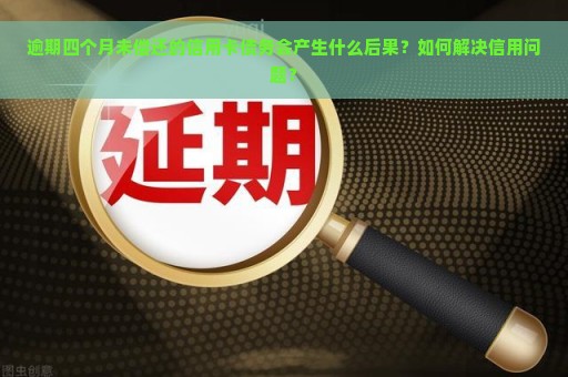 逾期四个月未偿还的信用卡债务会产生什么后果？如何解决信用问题？