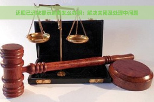 还呗已还款提示逾期怎么办啊：解决关闭及处理中问题