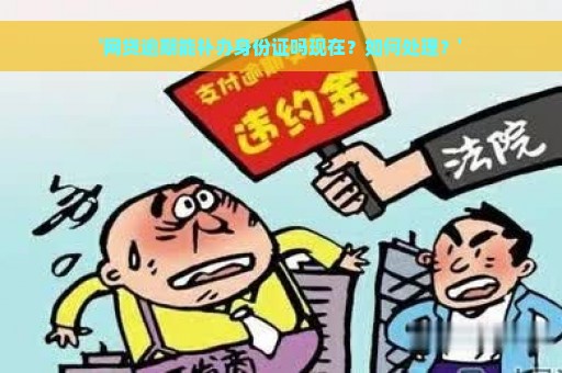 '网贷逾期能补办身份证吗现在？如何处理？'