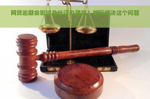 网贷逾期会影响身份证办理吗？如何解决这个问题？