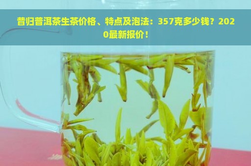 昔归普洱茶生茶价格、特点及泡法：357克多少钱？2020最新报价！