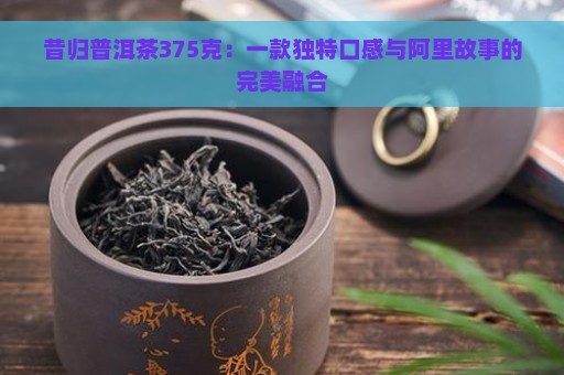 昔归普洱茶375克：一款独特口感与阿里故事的完美融合