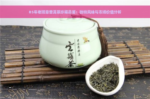 85年老班章普洱茶珍稀品鉴：独特风味与市场价值分析