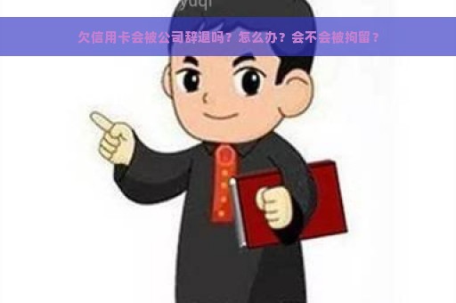 欠信用卡会被公司辞退吗？怎么办？会不会被拘留？